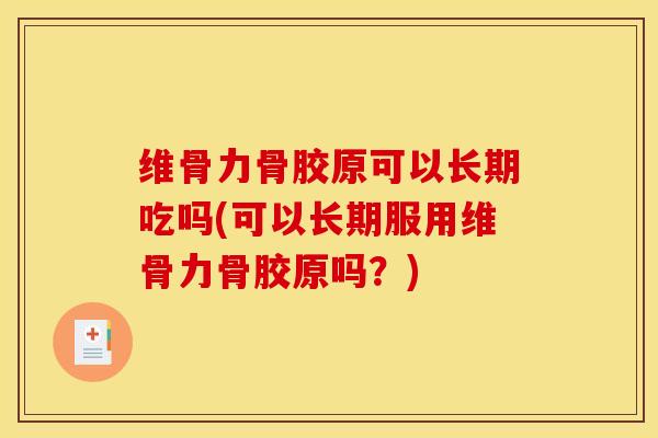 维骨力骨胶原可以长期吃吗(可以长期服用维骨力骨胶原吗？)