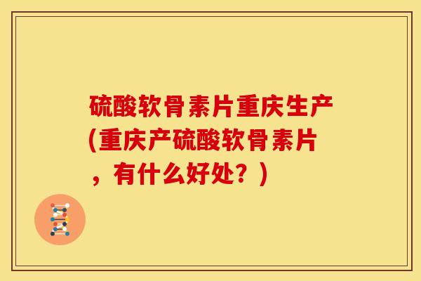 硫酸软骨素片重庆生产(重庆产硫酸软骨素片，有什么好处？)