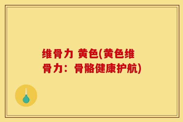 维骨力 黄色(黄色维骨力：骨骼健康护航)