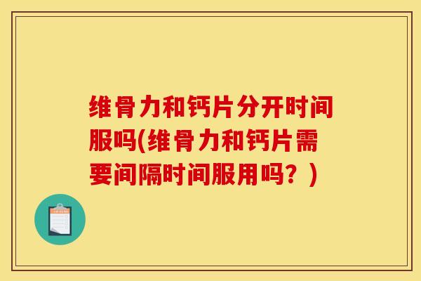维骨力和钙片分开时间服吗(维骨力和钙片需要间隔时间服用吗？)