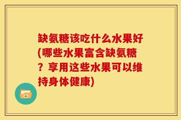 缺氨糖该吃什么水果好(哪些水果富含缺氨糖？享用这些水果可以维持身体健康)
