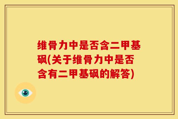 维骨力中是否含二甲基砜(关于维骨力中是否含有二甲基砜的解答)