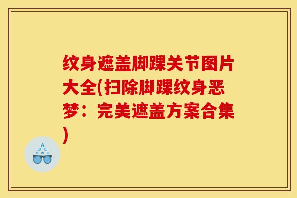 纹身遮盖脚踝关节图片大全(扫除脚踝纹身恶梦：完美遮盖方案合集)