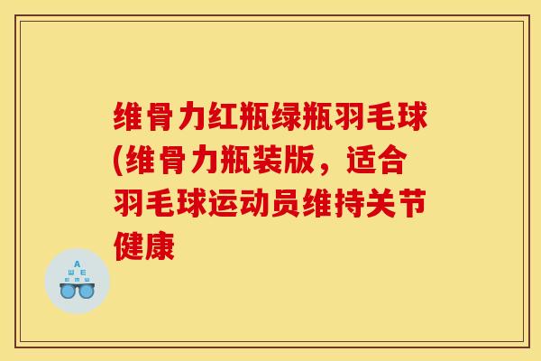 维骨力红瓶绿瓶羽毛球(维骨力瓶装版，适合羽毛球运动员维持关节健康