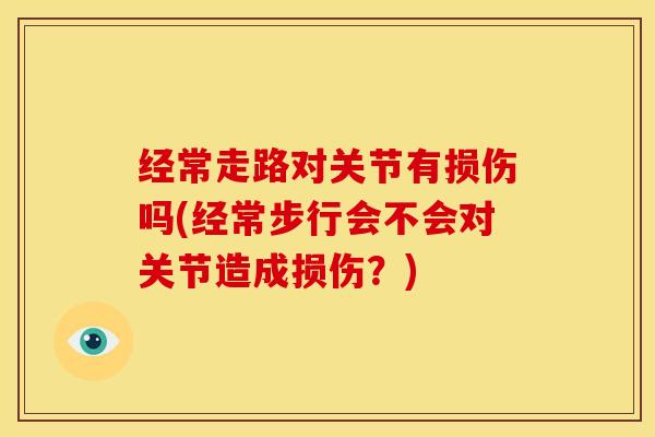经常走路对关节有损伤吗(经常步行会不会对关节造成损伤？)