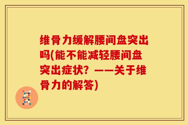 维骨力缓解腰间盘突出吗(能不能减轻腰间盘突出症状？——关于维骨力的解答)