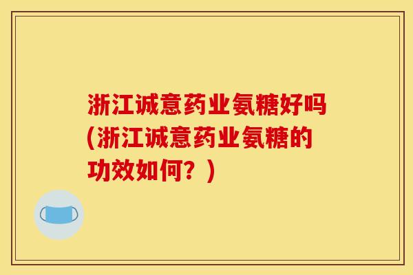 浙江诚意药业氨糖好吗(浙江诚意药业氨糖的功效如何？)