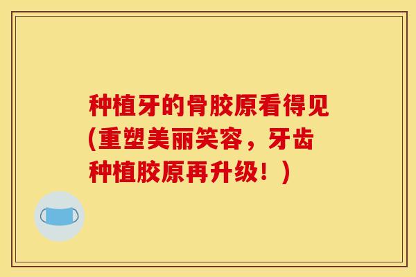 种植牙的骨胶原看得见(重塑美丽笑容，牙齿种植胶原再升级！)