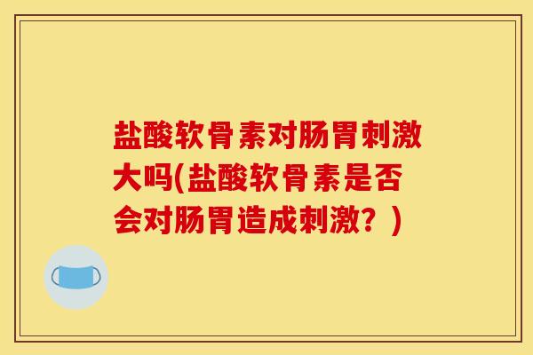 盐酸软骨素对肠胃刺激大吗(盐酸软骨素是否会对肠胃造成刺激？)