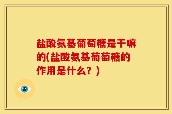 盐酸氨基葡萄糖是干嘛的(盐酸氨基葡萄糖的作用是什么？)