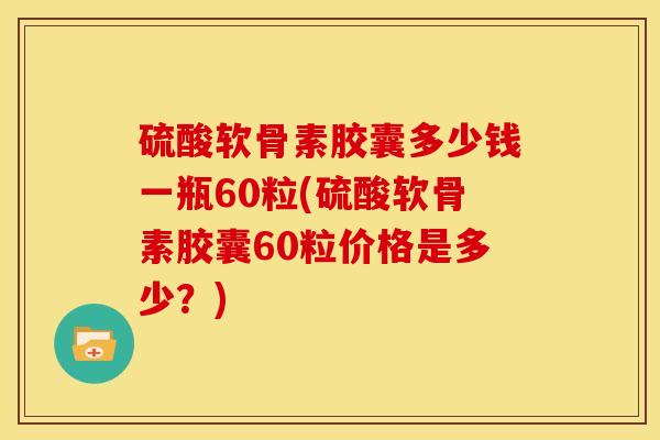硫酸软骨素胶囊多少钱一瓶60粒(硫酸软骨素胶囊60粒价格是多少？)