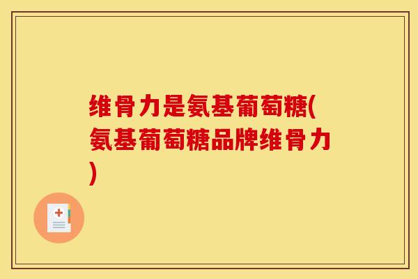 维骨力是氨基葡萄糖(氨基葡萄糖品牌维骨力)