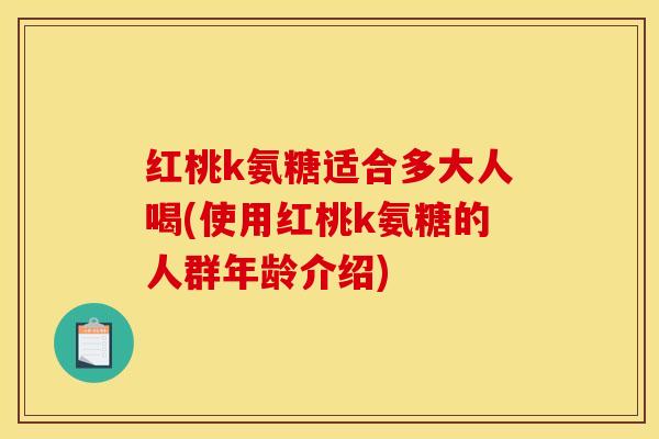 红桃k氨糖适合多大人喝(使用红桃k氨糖的人群年龄介绍)