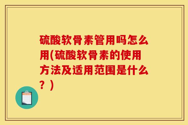 硫酸软骨素管用吗怎么用(硫酸软骨素的使用方法及适用范围是什么？)