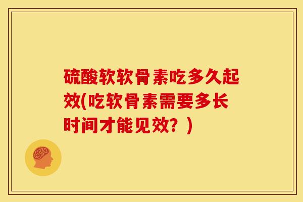 硫酸软软骨素吃多久起效(吃软骨素需要多长时间才能见效？)