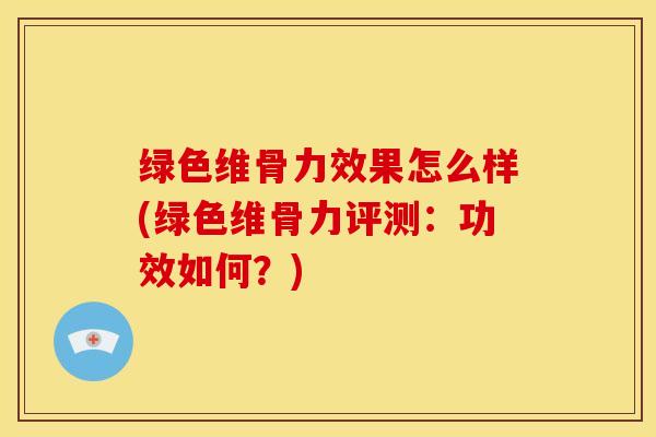 绿色维骨力效果怎么样(绿色维骨力评测：功效如何？)