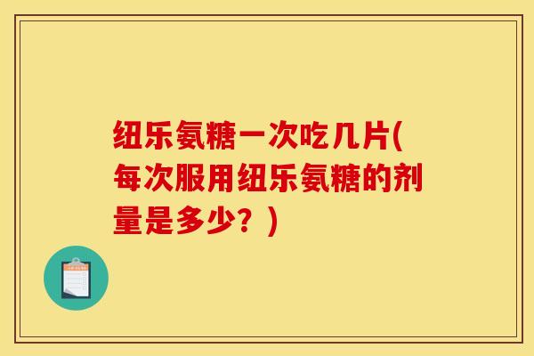 纽乐氨糖一次吃几片(每次服用纽乐氨糖的剂量是多少？)