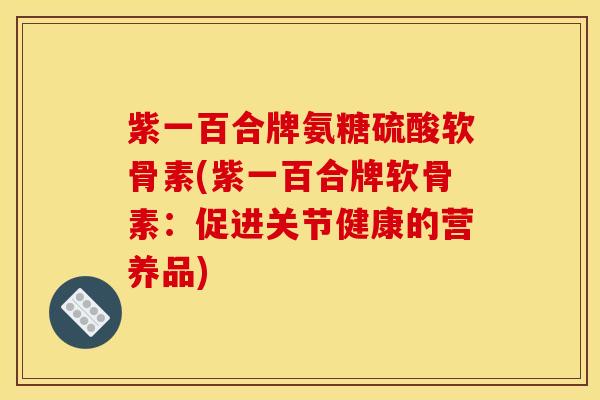 紫一百合牌氨糖硫酸软骨素(紫一百合牌软骨素：促进关节健康的营养品)