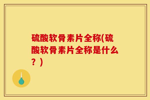 硫酸软骨素片全称(硫酸软骨素片全称是什么？)