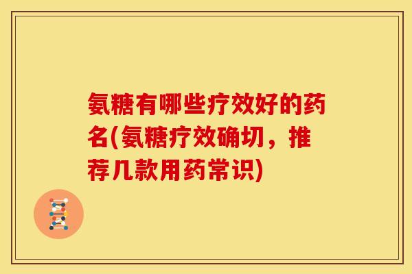 氨糖有哪些疗效好的药名(氨糖疗效确切，推荐几款用药常识)