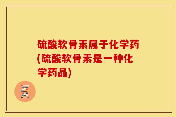 硫酸软骨素属于化学药(硫酸软骨素是一种化学药品)