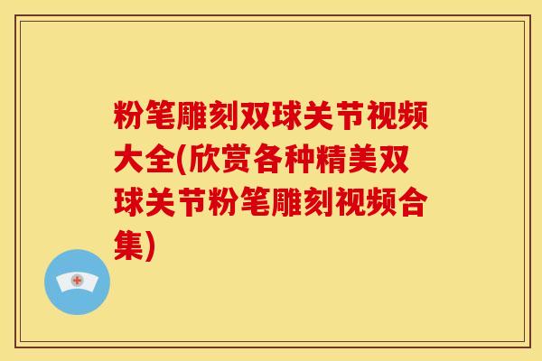 粉笔雕刻双球关节视频大全(欣赏各种精美双球关节粉笔雕刻视频合集)