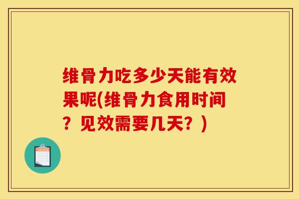 维骨力吃多少天能有效果呢(维骨力食用时间？见效需要几天？)