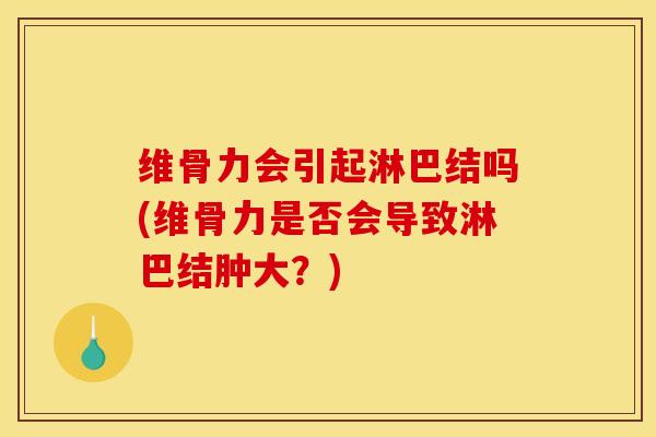 维骨力会引起淋巴结吗(维骨力是否会导致淋巴结肿大？)