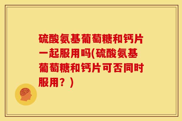 硫酸氨基葡萄糖和钙片一起服用吗(硫酸氨基葡萄糖和钙片可否同时服用？)