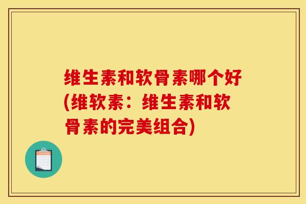 维生素和软骨素哪个好(维软素：维生素和软骨素的完美组合)