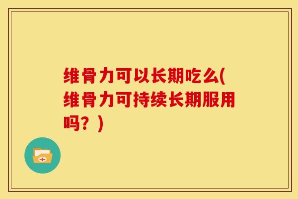 维骨力可以长期吃么(维骨力可持续长期服用吗？)