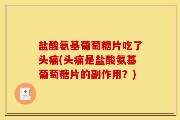 盐酸氨基葡萄糖片吃了头痛(头痛是盐酸氨基葡萄糖片的副作用？)