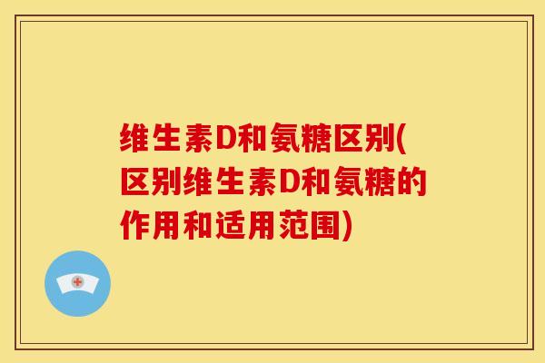 维生素D和氨糖区别(区别维生素D和氨糖的作用和适用范围)