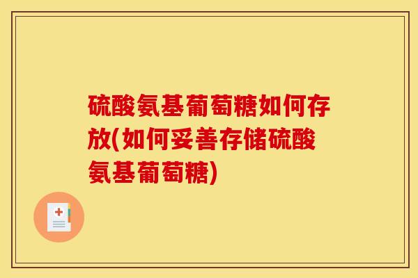 硫酸氨基葡萄糖如何存放(如何妥善存储硫酸氨基葡萄糖)