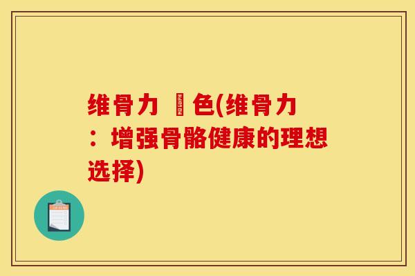 维骨力 顏色(维骨力：增强骨骼健康的理想选择)