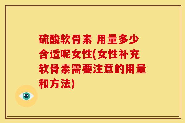 硫酸软骨素 用量多少合适呢女性(女性补充软骨素需要注意的用量和方法)