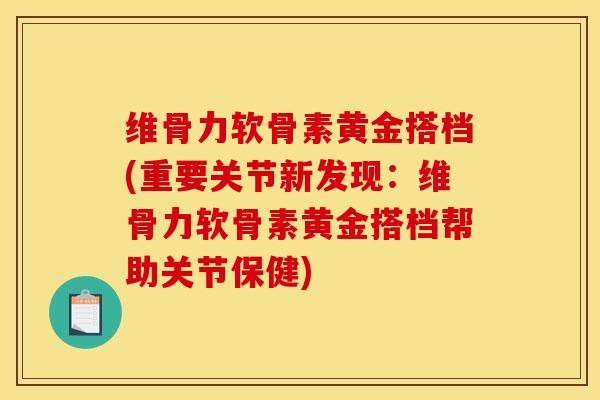 维骨力软骨素黄金搭档(重要关节新发现：维骨力软骨素黄金搭档帮助关节保健)