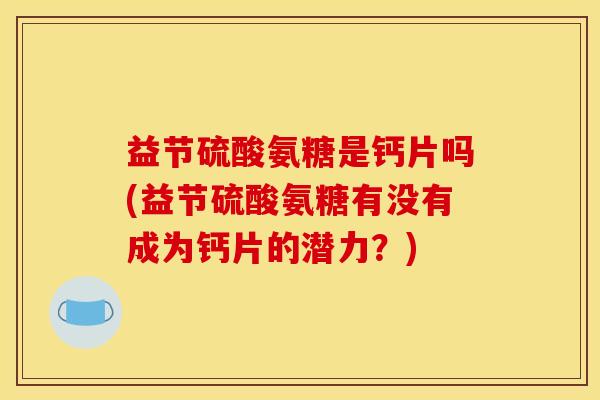 益节硫酸氨糖是钙片吗(益节硫酸氨糖有没有成为钙片的潜力？)