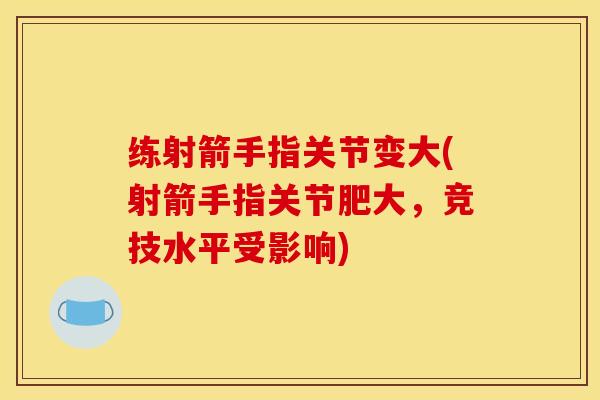 练射箭手指关节变大(射箭手指关节肥大，竞技水平受影响)