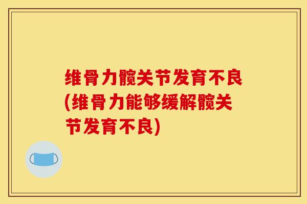 维骨力髋关节发育不良(维骨力能够缓解髋关节发育不良)