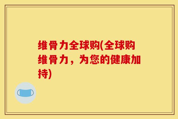维骨力全球购(全球购维骨力，为您的健康加持)