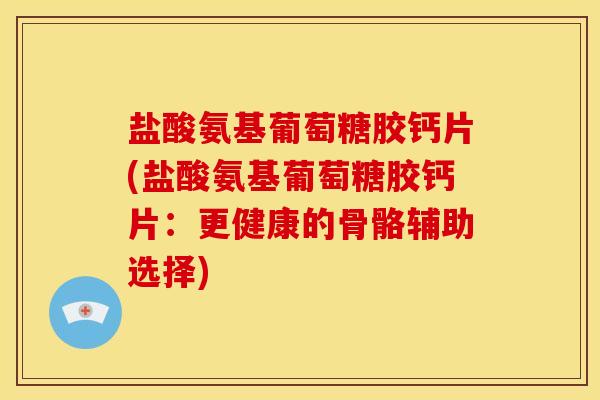 盐酸氨基葡萄糖胶钙片(盐酸氨基葡萄糖胶钙片：更健康的骨骼辅助选择)