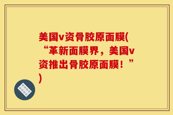 美国v资骨胶原面膜(“革新面膜界，美国v资推出骨胶原面膜！”)