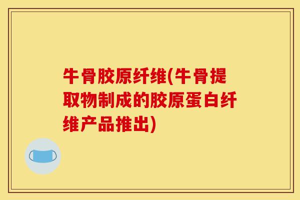 牛骨胶原纤维(牛骨提取物制成的胶原蛋白纤维产品推出)