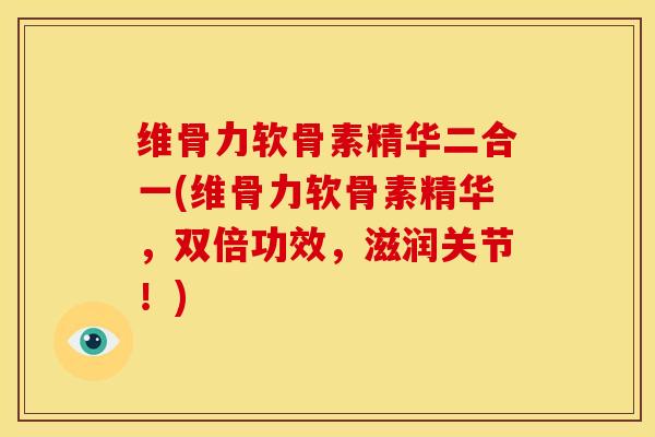 维骨力软骨素精华二合一(维骨力软骨素精华，双倍功效，滋润关节！)