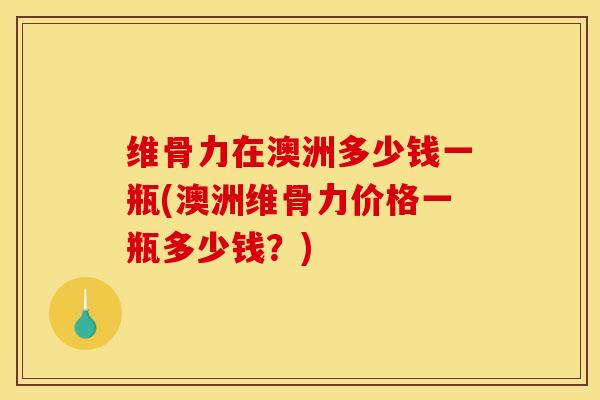 维骨力在澳洲多少钱一瓶(澳洲维骨力价格一瓶多少钱？)