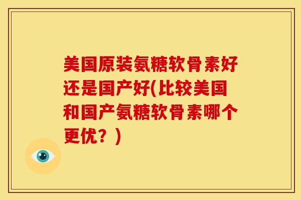 美国原装氨糖软骨素好还是国产好(比较美国和国产氨糖软骨素哪个更优？)