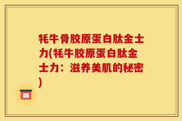 牦牛骨胶原蛋白肽金士力(牦牛胶原蛋白肽金士力：滋养美肌的秘密)