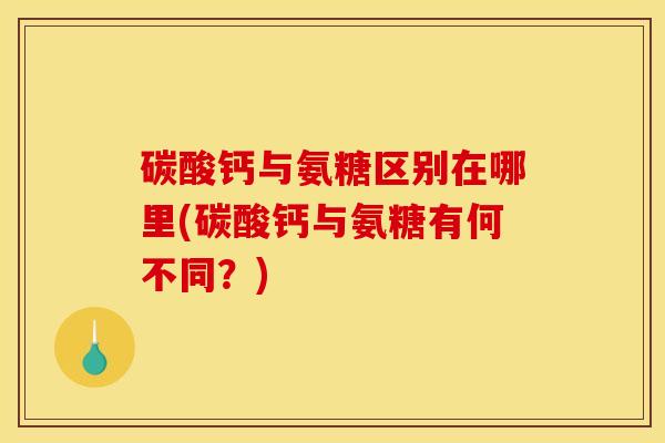 碳酸钙与氨糖区别在哪里(碳酸钙与氨糖有何不同？)