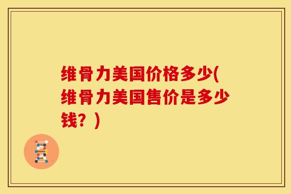 维骨力美国价格多少(维骨力美国售价是多少钱？)